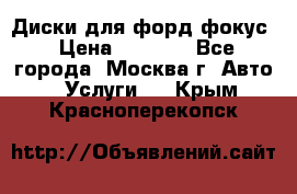 Диски для форд фокус › Цена ­ 6 000 - Все города, Москва г. Авто » Услуги   . Крым,Красноперекопск